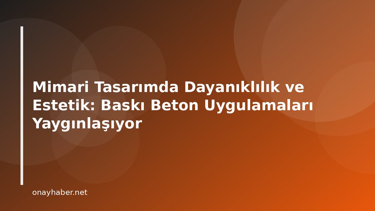 Mimari Tasarımda Dayanıklılık ve Estetik: Baskı Beton Uygulamaları Yaygınlaşıyor