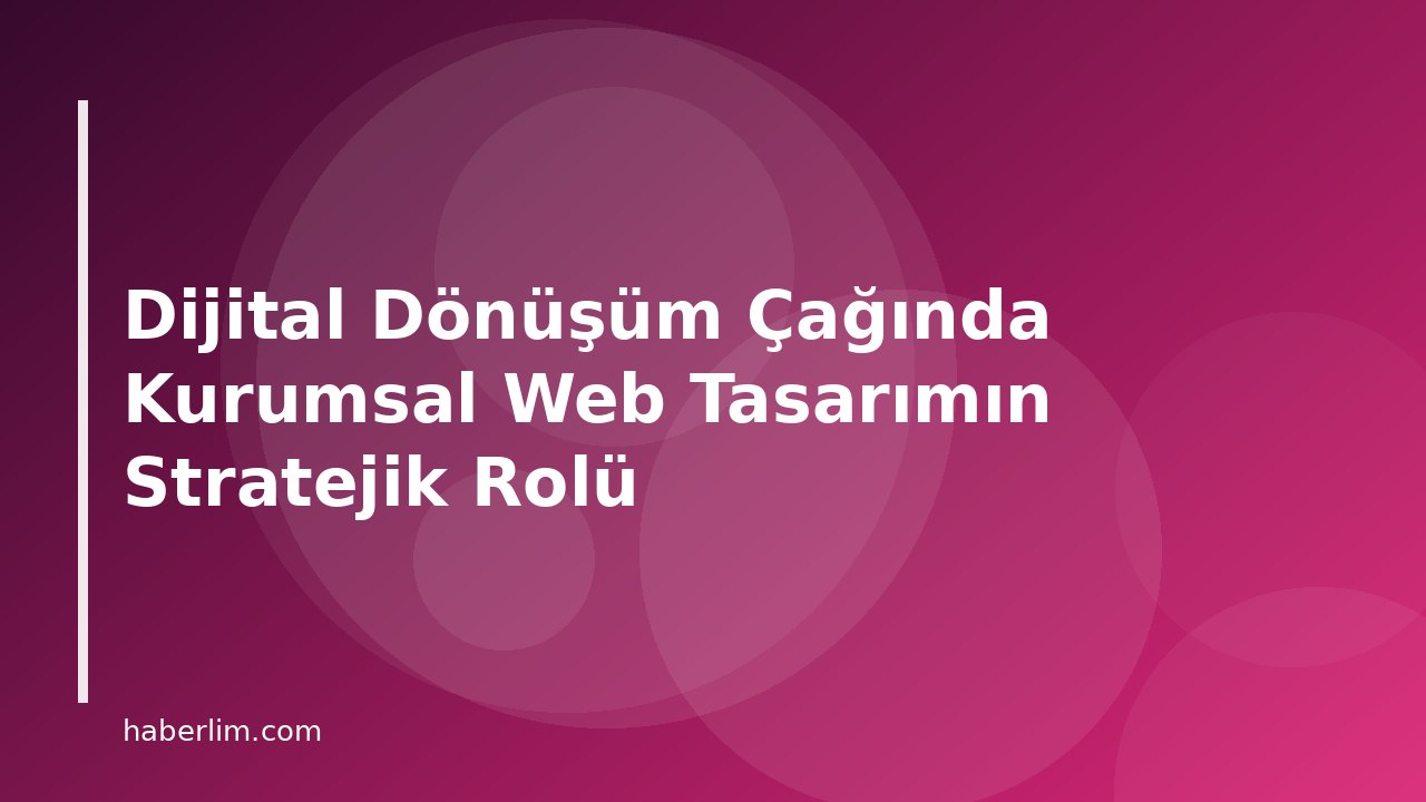 Dijital Dönüşüm Çağında Kurumsal Web Tasarımın Stratejik Rolü