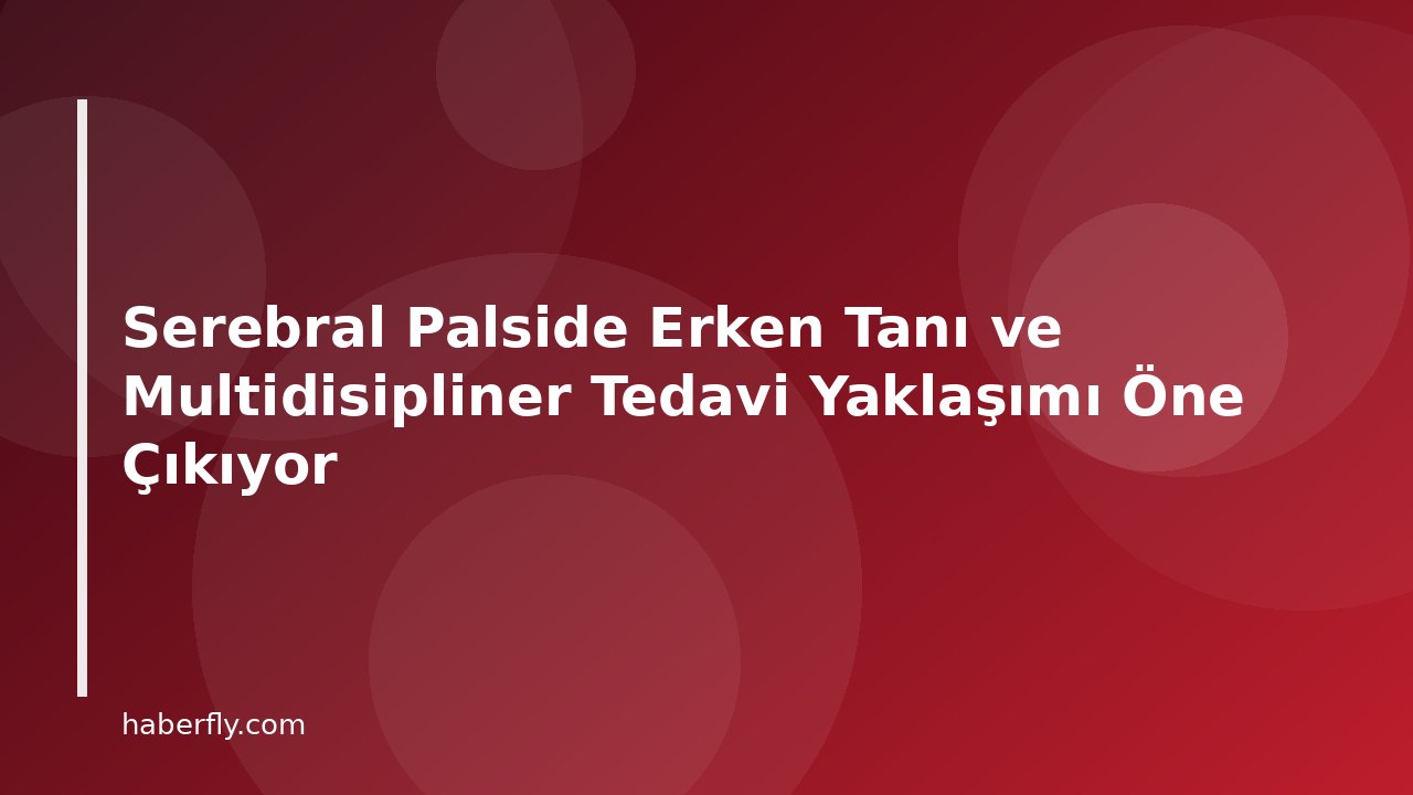 Serebral Palside Erken Tanı ve Multidisipliner Tedavi Yaklaşımı Öne Çıkıyor