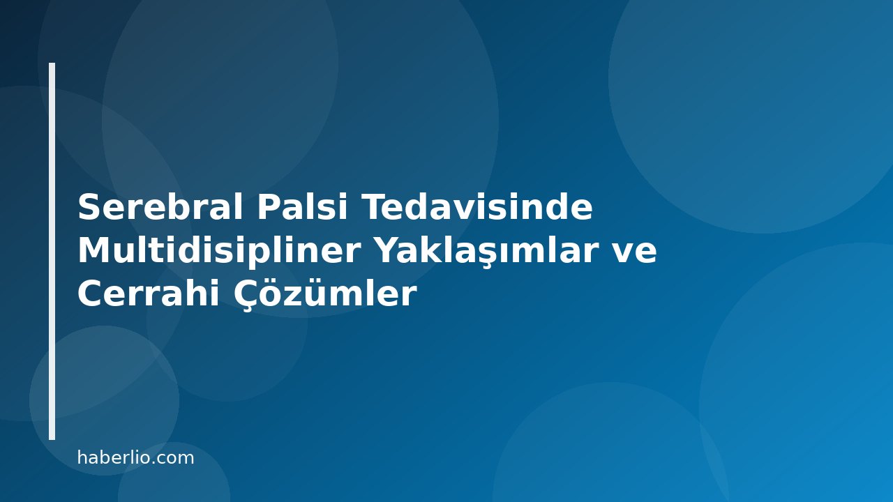 Serebral Palsi Tedavisinde Multidisipliner Yaklaşımlar ve Cerrahi Çözümler