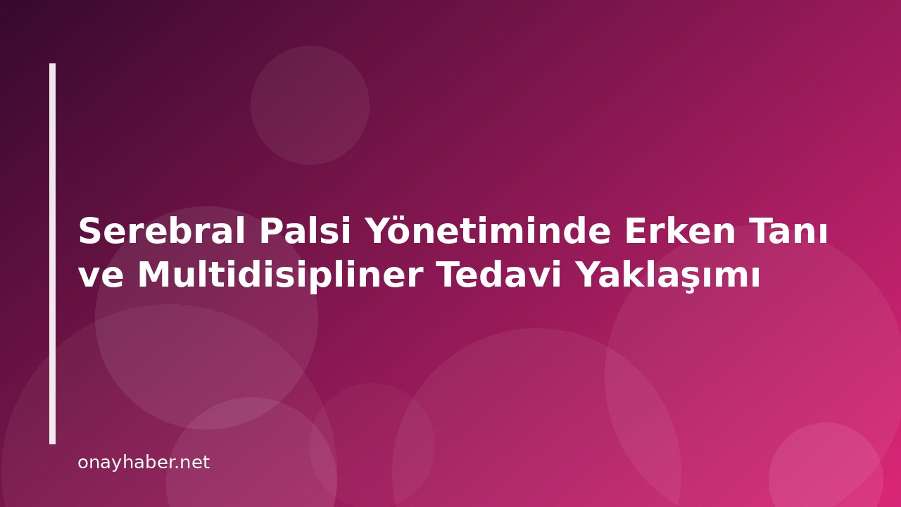Serebral Palsi Yönetiminde Erken Tanı ve Multidisipliner Tedavi Yaklaşımı
