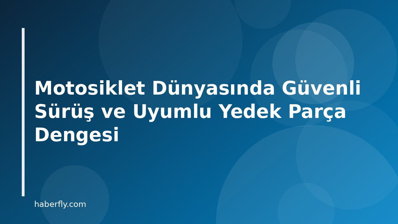 Motosiklet Dünyasında Güvenli Sürüş ve Uyumlu Yedek Parça Dengesi