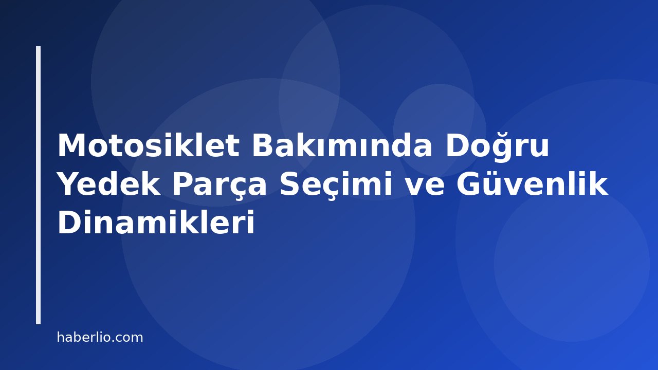 Motosiklet Bakımında Doğru Yedek Parça Seçimi ve Güvenlik Dinamikleri