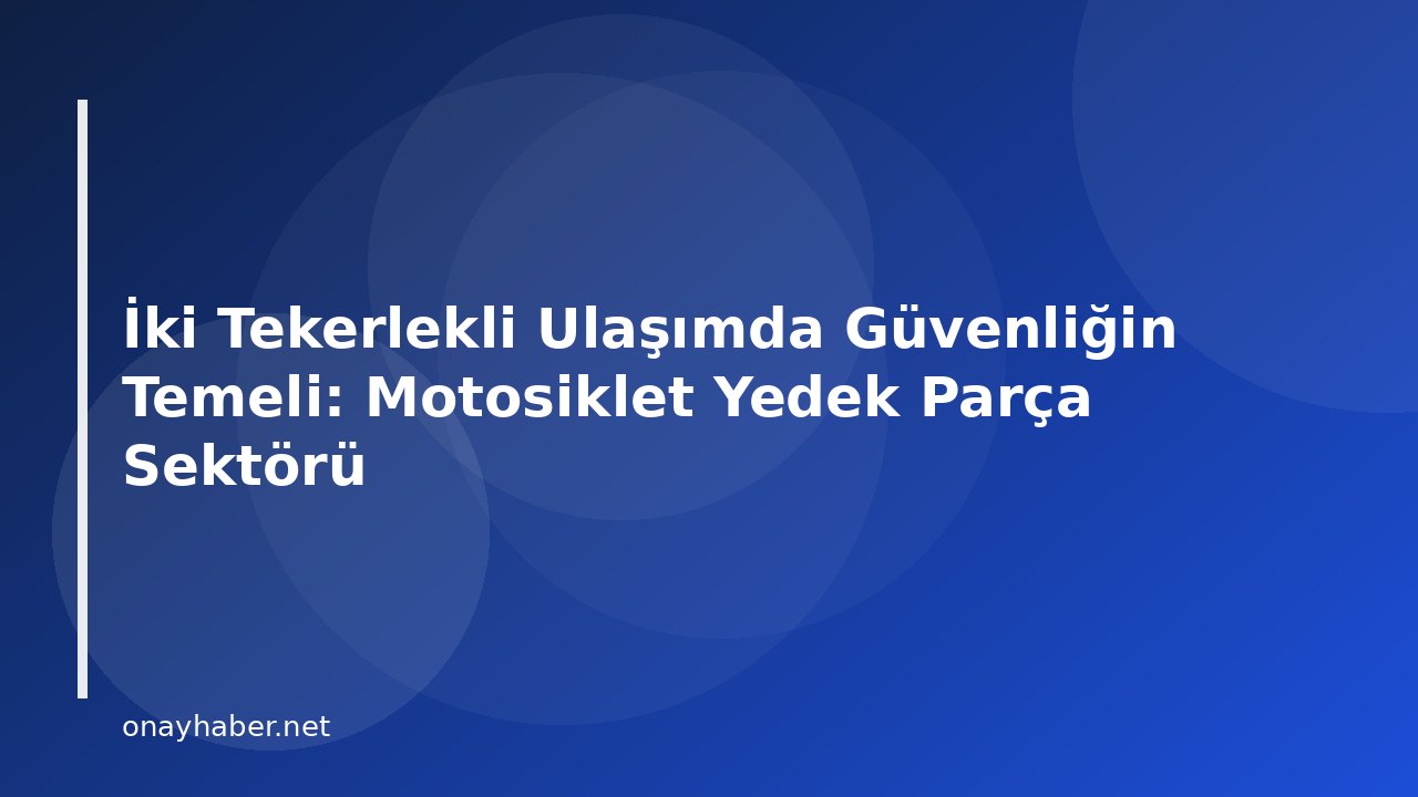 İki Tekerlekli Ulaşımda Güvenliğin Temeli: Motosiklet Yedek Parça Sektörü