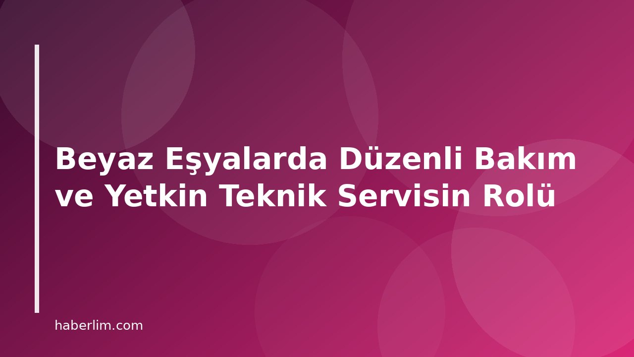 Beyaz Eşyalarda Düzenli Bakım ve Yetkin Teknik Servisin Rolü