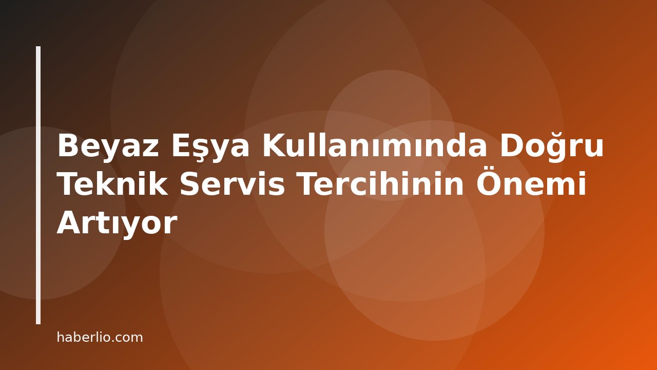 Beyaz Eşya Kullanımında Doğru Teknik Servis Tercihinin Önemi Artıyor