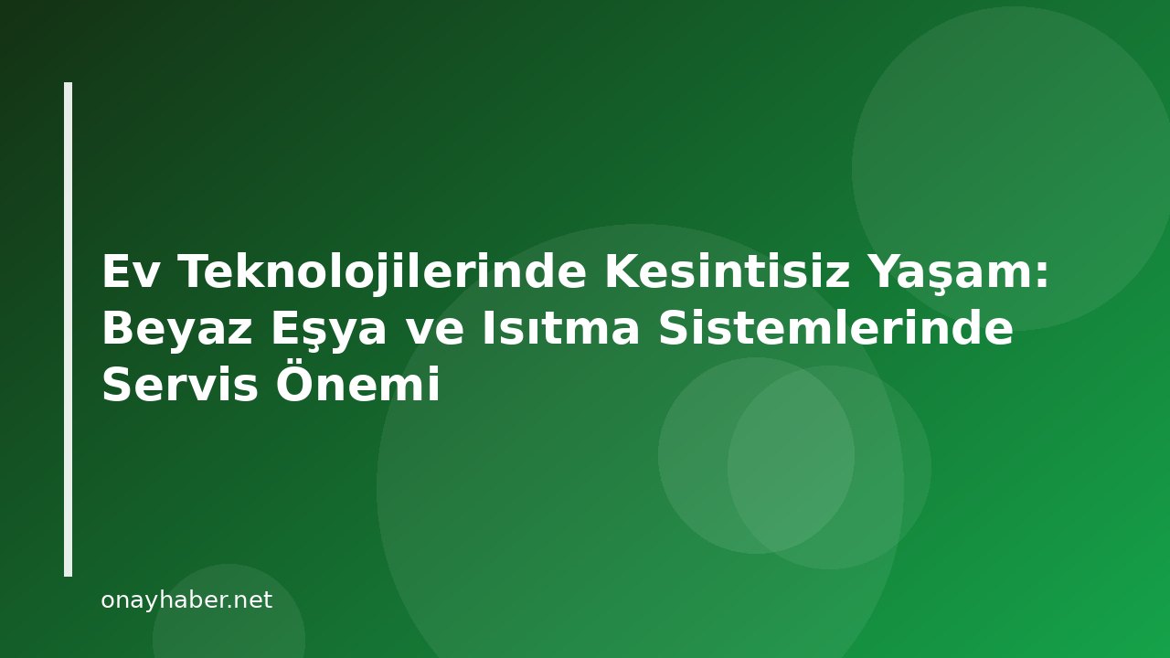 Ev Teknolojilerinde Kesintisiz Yaşam: Beyaz Eşya ve Isıtma Sistemlerinde Servis Önemi