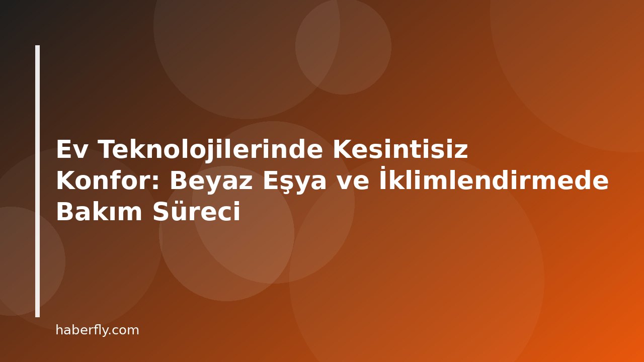 Ev Teknolojilerinde Kesintisiz Konfor: Beyaz Eşya ve İklimlendirmede Bakım Süreci