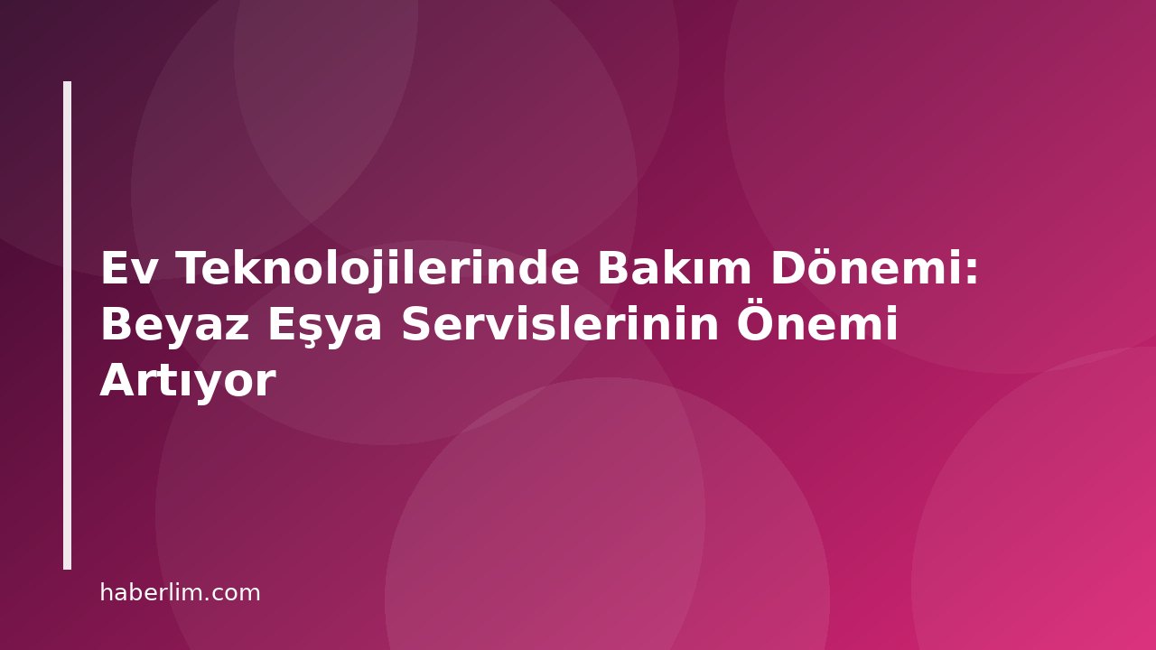 Ev Teknolojilerinde Bakım Dönemi: Beyaz Eşya Servislerinin Önemi Artıyor